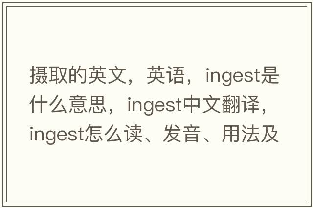 攝取的英文，英語(yǔ)，ingest是什么意思，ingest中文翻譯，ingest怎么讀、發(fā)音、用法及例句