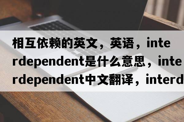 相互依賴(lài)的英文，英語(yǔ)，interdependent是什么意思，interdependent中文翻譯，interdependent怎么讀、發(fā)音、用法及例句