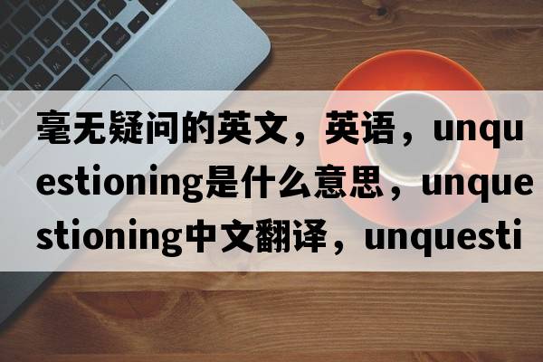 毫無(wú)疑問(wèn)的英文，英語(yǔ)，unquestioning是什么意思，unquestioning中文翻譯，unquestioning怎么讀、發(fā)音、用法及例句