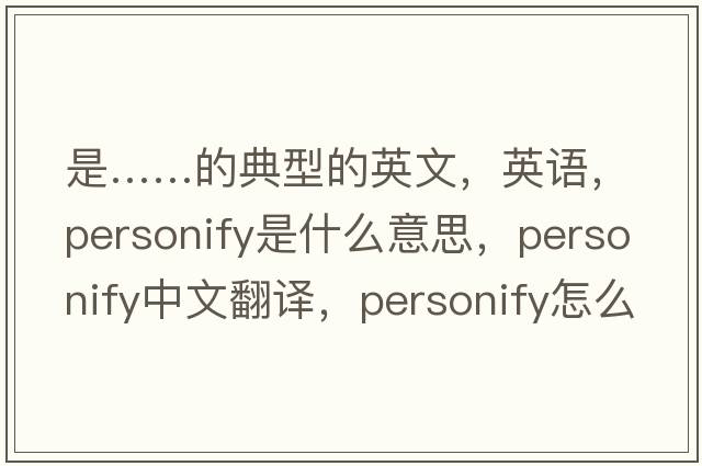 是……的典型的英文，英語(yǔ)，personify是什么意思，personify中文翻譯，personify怎么讀、發(fā)音、用法及例句