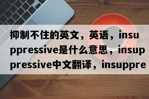 抑制不住的英文，英語(yǔ)，insuppressive是什么意思，insuppressive中文翻譯，insuppressive怎么讀、發(fā)音、用法及例句