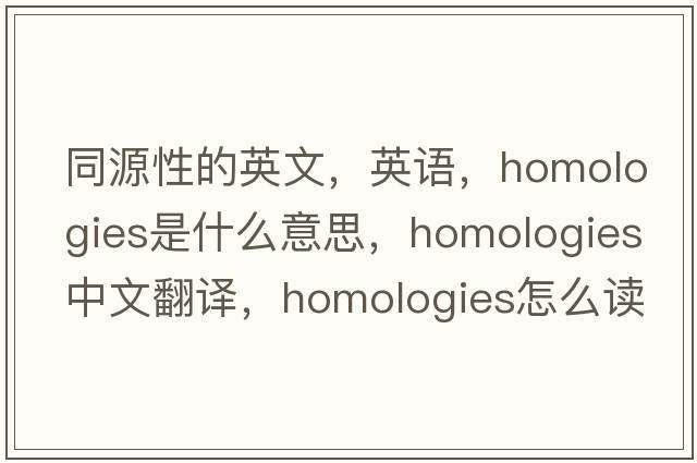 同源性的英文，英語(yǔ)，homologies是什么意思，homologies中文翻譯，homologies怎么讀、發(fā)音、用法及例句