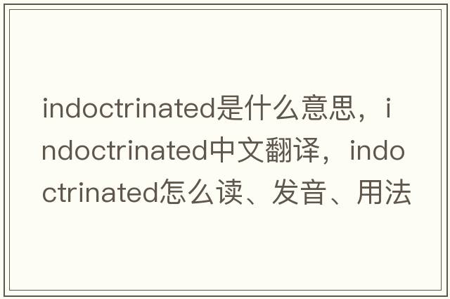 indoctrinated是什么意思，indoctrinated中文翻譯，indoctrinated怎么讀、發(fā)音、用法及例句