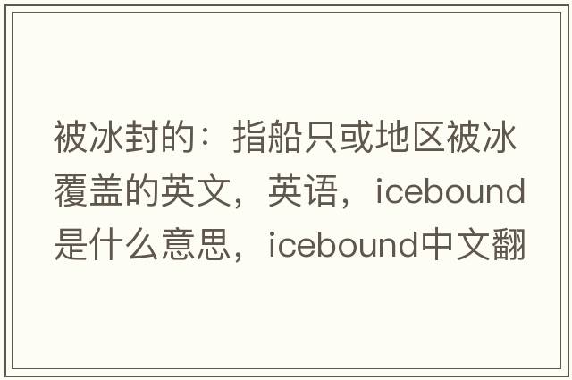 被冰封的：指船只或地區被冰覆蓋的英文，英語(yǔ)，icebound是什么意思，icebound中文翻譯，icebound怎么讀、發(fā)音、用法及例句
