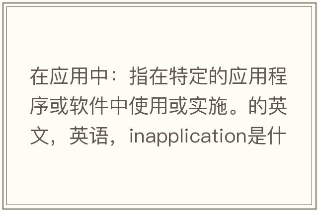 在應用中：指在特定的應用程序或軟件中使用或實(shí)施。的英文，英語(yǔ)，inapplication是什么意思，inapplication中文翻譯，inapplication怎么讀、發(fā)音、用法及例句