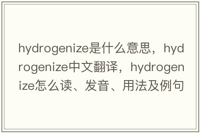 hydrogenize是什么意思，hydrogenize中文翻譯，hydrogenize怎么讀、發(fā)音、用法及例句