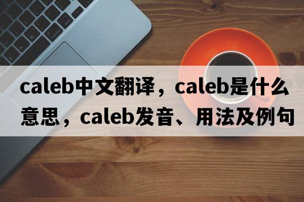 Caleb中文翻譯，Caleb是什么意思，Caleb發(fā)音、用法及例句