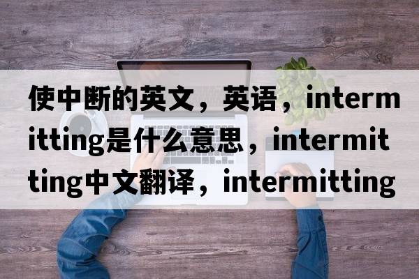 使中斷的英文，英語(yǔ)，intermitting是什么意思，intermitting中文翻譯，intermitting怎么讀、發(fā)音、用法及例句