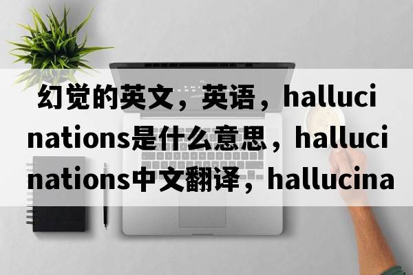  幻覺(jué)的英文，英語(yǔ)，hallucinations是什么意思，hallucinations中文翻譯，hallucinations怎么讀、發(fā)音、用法及例句
