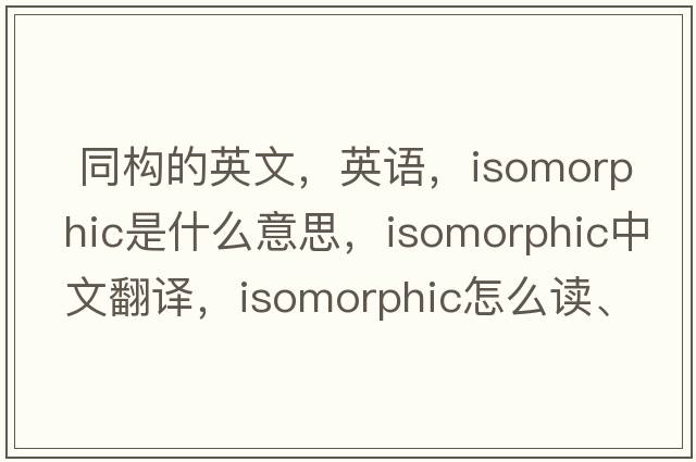 同構的英文，英語(yǔ)，isomorphic是什么意思，isomorphic中文翻譯，isomorphic怎么讀、發(fā)音、用法及例句