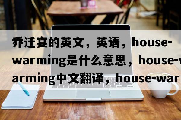 喬遷宴的英文，英語(yǔ)，house-warming是什么意思，house-warming中文翻譯，house-warming怎么讀、發(fā)音、用法及例句
