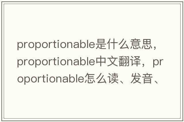 proportionable是什么意思，proportionable中文翻譯，proportionable怎么讀、發(fā)音、用法及例句