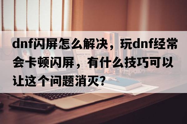 dnf閃屏怎么解決，玩DNF經(jīng)常會(huì )卡頓閃屏，有什么技巧可以讓這個(gè)問(wèn)題消滅？