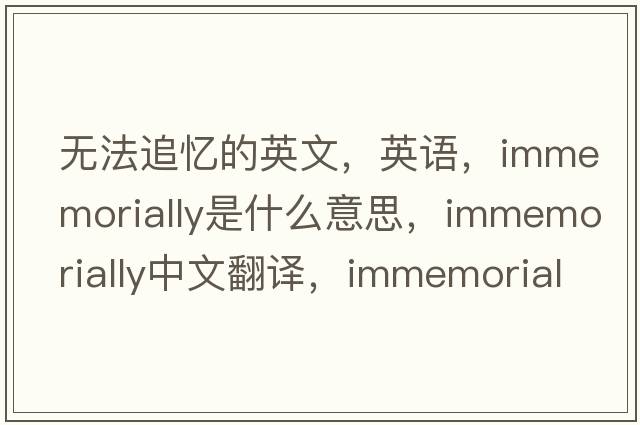 無(wú)法追憶的英文，英語(yǔ)，immemorially是什么意思，immemorially中文翻譯，immemorially怎么讀、發(fā)音、用法及例句