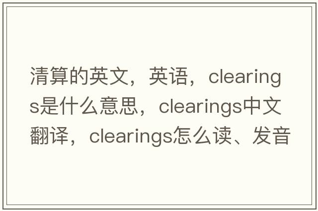 清算的英文，英語(yǔ)，clearings是什么意思，clearings中文翻譯，clearings怎么讀、發(fā)音、用法及例句