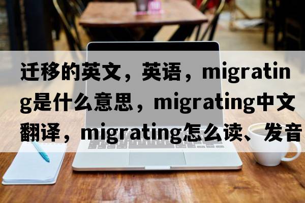 遷移的英文，英語(yǔ)，migrating是什么意思，migrating中文翻譯，migrating怎么讀、發(fā)音、用法及例句