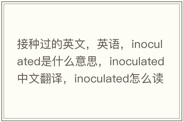接種過(guò)的英文，英語(yǔ)，inoculated是什么意思，inoculated中文翻譯，inoculated怎么讀、發(fā)音、用法及例句