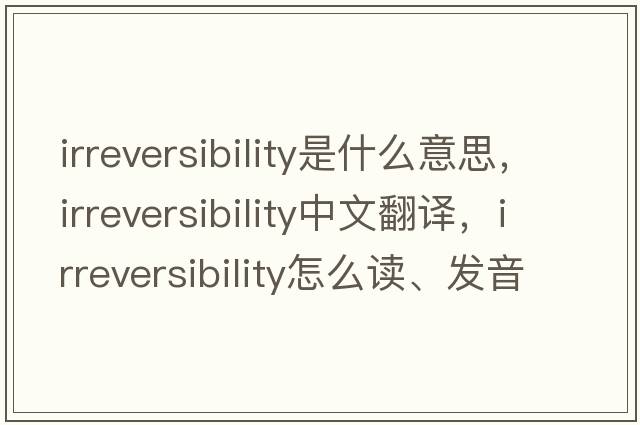 irreversibility是什么意思，irreversibility中文翻譯，irreversibility怎么讀、發(fā)音、用法及例句