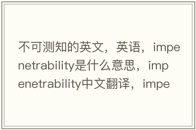不可測知的英文，英語(yǔ)，impenetrability是什么意思，impenetrability中文翻譯，impenetrability怎么讀、發(fā)音、用法及例句
