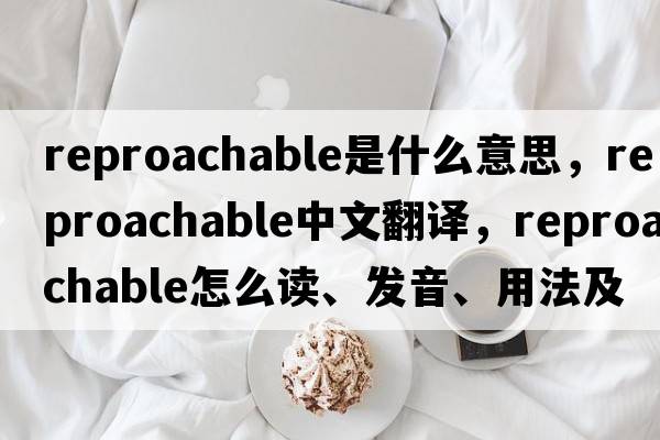 reproachable是什么意思，reproachable中文翻譯，reproachable怎么讀、發(fā)音、用法及例句