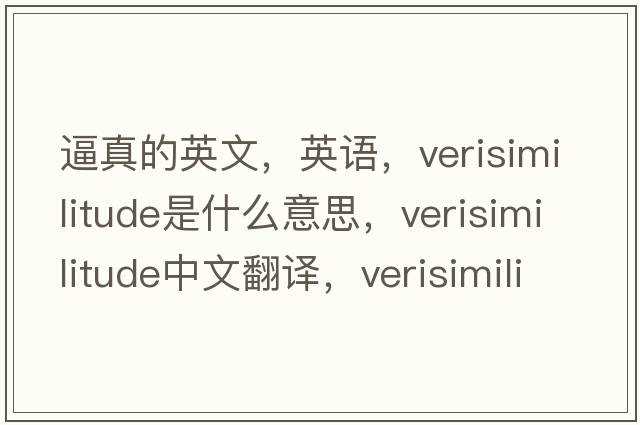 逼真的英文，英語(yǔ)，verisimilitude是什么意思，verisimilitude中文翻譯，verisimilitude怎么讀、發(fā)音、用法及例句