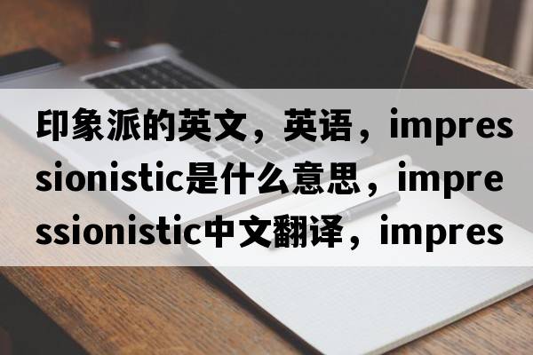 印象派的英文，英語(yǔ)，impressionistic是什么意思，impressionistic中文翻譯，impressionistic怎么讀、發(fā)音、用法及例句