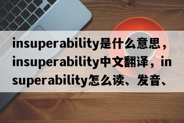 insuperability是什么意思，insuperability中文翻譯，insuperability怎么讀、發(fā)音、用法及例句