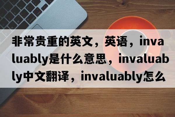 非常貴重的英文，英語(yǔ)，invaluably是什么意思，invaluably中文翻譯，invaluably怎么讀、發(fā)音、用法及例句