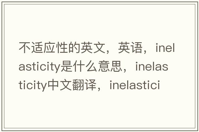 不適應性的英文，英語(yǔ)，inelasticity是什么意思，inelasticity中文翻譯，inelasticity怎么讀、發(fā)音、用法及例句