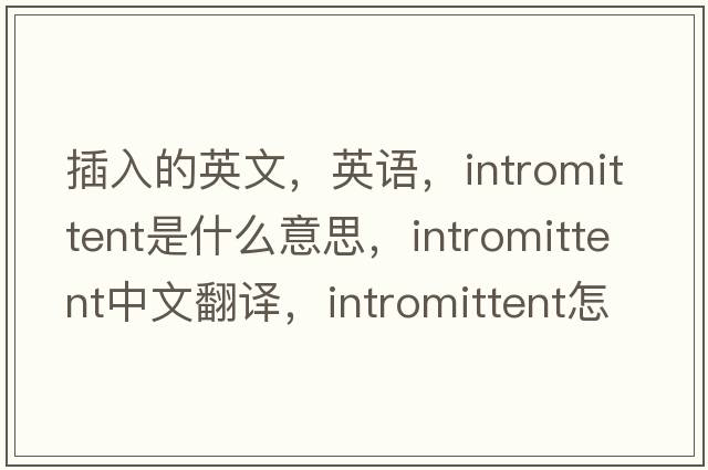 插入的英文，英語(yǔ)，intromittent是什么意思，intromittent中文翻譯，intromittent怎么讀、發(fā)音、用法及例句
