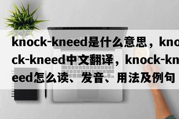 knock-kneed是什么意思，knock-kneed中文翻譯，knock-kneed怎么讀、發(fā)音、用法及例句