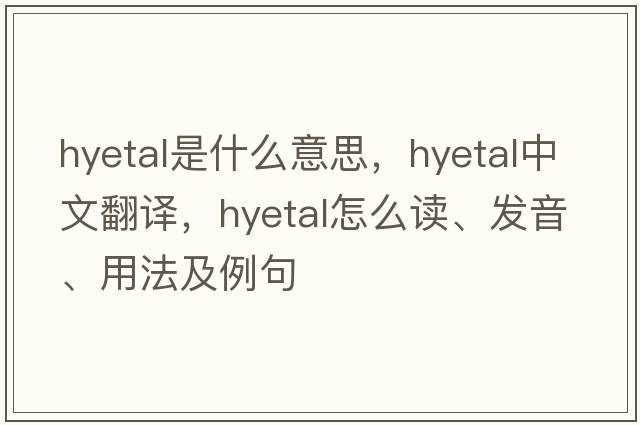 hyetal是什么意思，hyetal中文翻譯，hyetal怎么讀、發(fā)音、用法及例句