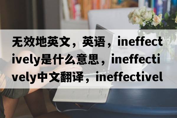 無(wú)效地英文，英語(yǔ)，ineffectively是什么意思，ineffectively中文翻譯，ineffectively怎么讀、發(fā)音、用法及例句