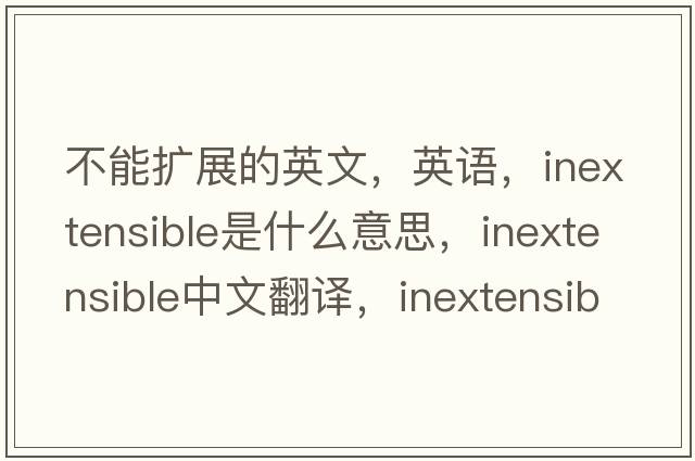 不能擴展的英文，英語(yǔ)，inextensible是什么意思，inextensible中文翻譯，inextensible怎么讀、發(fā)音、用法及例句
