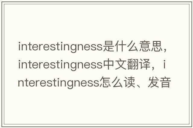 interestingness是什么意思，interestingness中文翻譯，interestingness怎么讀、發(fā)音、用法及例句