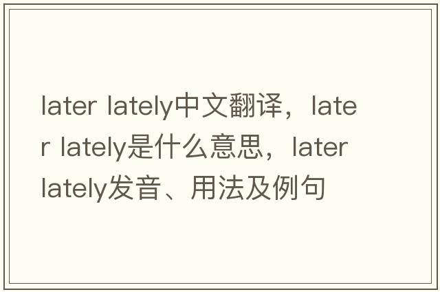 later lately中文翻譯，later lately是什么意思，later lately發(fā)音、用法及例句