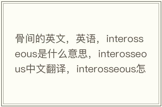 骨間的英文，英語(yǔ)，interosseous是什么意思，interosseous中文翻譯，interosseous怎么讀、發(fā)音、用法及例句