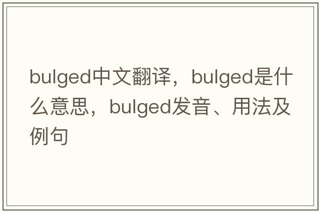 bulged中文翻譯，bulged是什么意思，bulged發(fā)音、用法及例句