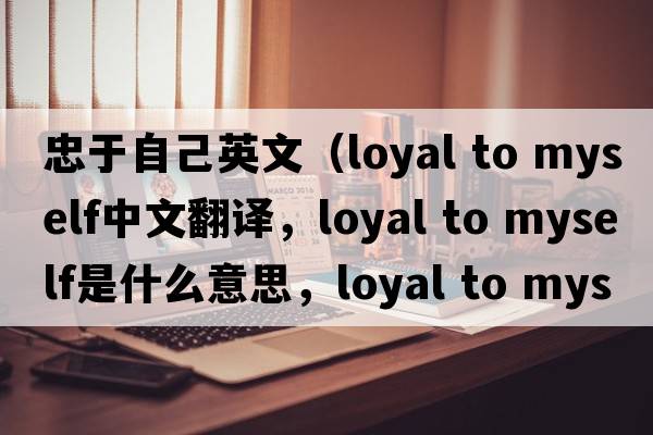 忠于自己英文（loyal to myself中文翻譯，loyal to myself是什么意思，loyal to myself發(fā)音、用法及例句）
