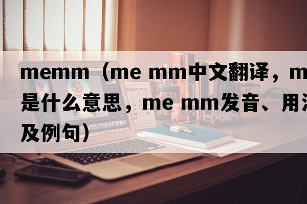memm（me mm中文翻譯，me mm是什么意思，me mm發(fā)音、用法及例句）