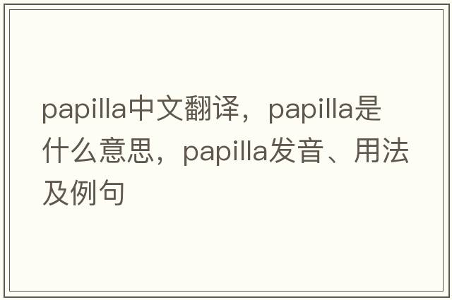 papilla中文翻譯，papilla是什么意思，papilla發(fā)音、用法及例句