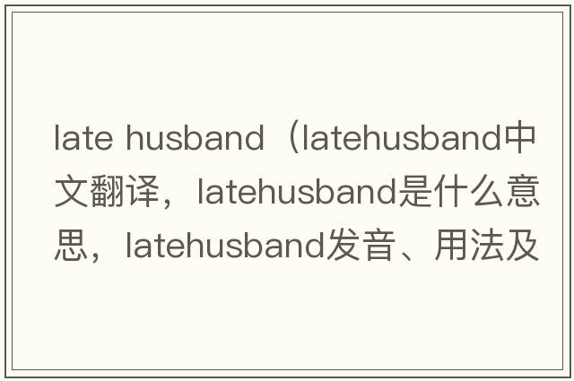 late husband（latehusband中文翻譯，latehusband是什么意思，latehusband發(fā)音、用法及例句）