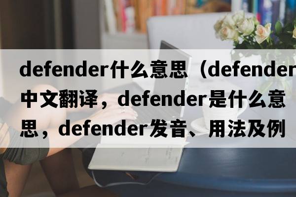 defender什么意思（defender中文翻譯，defender是什么意思，defender發(fā)音、用法及例句）
