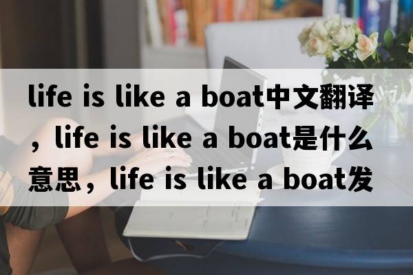 life is like a boat中文翻譯，life is like a boat是什么意思，life is like a boat發(fā)音、用法及例句