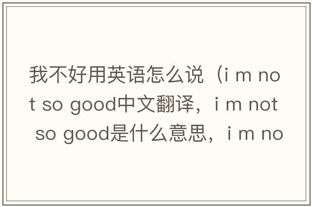 我不好用英語(yǔ)怎么說(shuō)（i m not so good中文翻譯，i m not so good是什么意思，i m not so good發(fā)音、用法及例句）