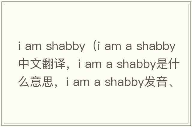 i am shabby（i am a shabby中文翻譯，i am a shabby是什么意思，i am a shabby發(fā)音、用法及例句）