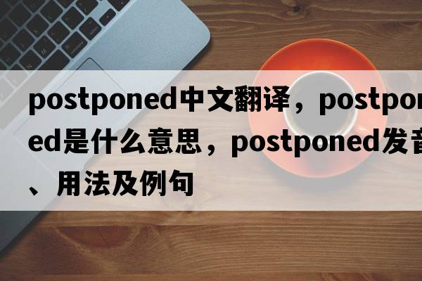 postponed中文翻譯，postponed是什么意思，postponed發(fā)音、用法及例句