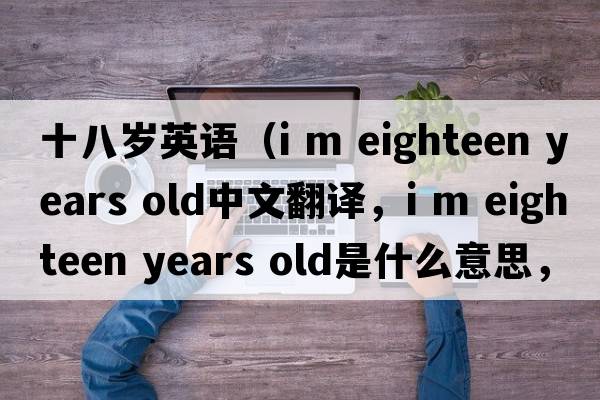 十八歲英語(yǔ)（i m eighteen years old中文翻譯，i m eighteen years old是什么意思，i m eighteen years old發(fā)音、用法及例句）