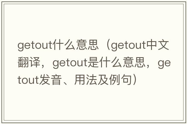 getout什么意思（getout中文翻譯，getout是什么意思，getout發(fā)音、用法及例句）