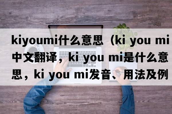 kiyoumi什么意思（ki you mi中文翻譯，ki you mi是什么意思，ki you mi發(fā)音、用法及例句）